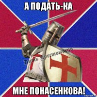 а подать-ка мне понасенкова!