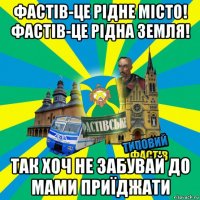 фастів-це рідне місто! фастів-це рідна земля! так хоч не забувай до мами приїджати