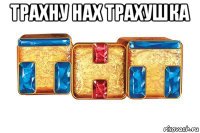 трахну нах трахушка 