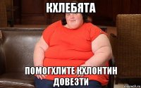 кхлебята помогхлите кхлонтин довезти