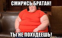 смирись братан! ты не похудеешь!
