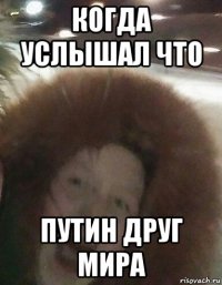 когда услышал что путин друг мира