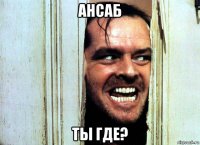 ансаб ты где?