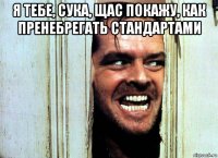 я тебе, сука, щас покажу, как пренебрегать стандартами 