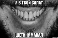 я в твой салат щетину макал