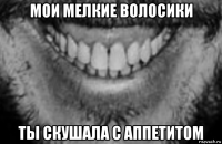 мои мелкие волосики ты скушала с аппетитом