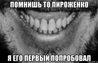 помнишь то пироженко я его первый попробовал