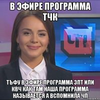 в эфире программа тчк тъфу в эфире программа зпт или квч как там наша программа называется а вспомнила чп