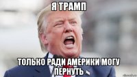 я трамп только ради америки могу пернуть