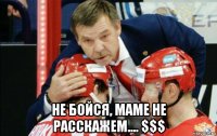  не бойся, маме не расскажем.... $$$