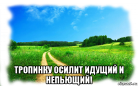  тропинку осилит идущий и непьющий!