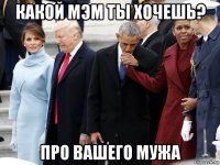какой мэм ты хочешь? про вашего мужа