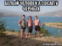 белый человек а сосал у черных 