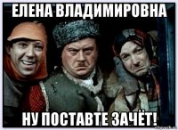 елена владимировна ну поставте зачёт!