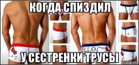 когда спиздил у сестренки трусы