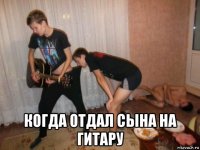  когда отдал сына на гитару