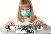  тварь хочет сожрать помидорку
