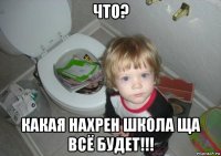 что? какая нахрен школа ща всё будет!!!