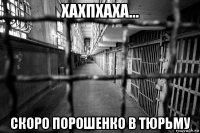 хахпхаха… скоро порошенко в тюрьму
