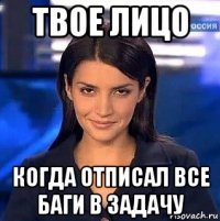твое лицо когда отписал все баги в задачу