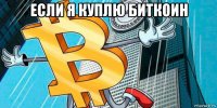 если я куплю биткоин 