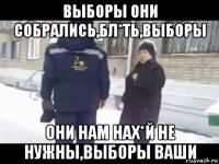 выборы они собрались,бл*ть,выборы они нам нах*й не нужны,выборы ваши