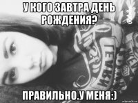 у кого завтра день рождения? правильно.у меня:)