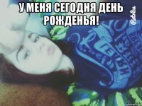 у меня сегодня день рожденья! 