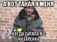а вот такая у меня когда гуляла я с назаренка