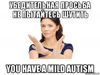 убедительная просьба не пытайтесь шутить you have a mild autism