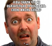 -а вы знали что не обязательно проебывать свою жизнь бухая? - ...