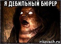 я дебильный бюрер 