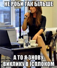 не роби так більше а то я знову виклику в ісплоком
