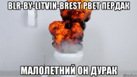 blr-by-litvin-brest рвет пердак малолетний он дурак