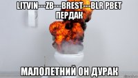 litvin---zb---brest---blr рвет пердак малолетний он дурак
