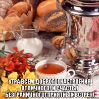  утра всем доброго! настроения отличного! и счастья безграничного! приятных встреч!