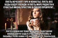 пусть исчезнут горе и ненастье. пусть все беды будут позади. и пусть море радости и счастья жизнь простую в сказку превратит... пусть у ваших ног лежат мужчины, подставляя крепкое плечо! будьте счастливы, красивы и любимы! разве нужно что-нибудь еще? л. рубальская