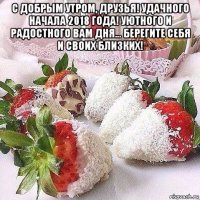 с добрым утром, друзья! удачного начала 2018 года! уютного и радостного вам дня... берегите себя и своих близких! 
