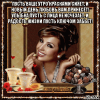 пусть ваше утро красками сияет, и новый день любовь вам принесёт! улыбка пусть с лица не исчезает, и радость жизни пусть ключом забьёт! 