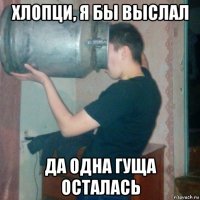 хлопци, я бы выслал да одна гуща осталась