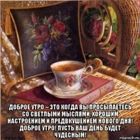  доброе утро – это когда вы просыпаетесь со светлыми мыслями, хорошим настроением и предвкушением нового дня! доброе утро! пусть ваш день будет чудесным!