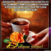 доброе утро – это когда вы просыпаетесь со светлыми мыслями, хорошим настроением и предвкушением нового дня! пусть ваш день будет чудесным! 
