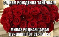 с днем рождения танечка!!! милая,родная,самая лучшая!!! (от сергея с.)