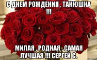 с днем рождения , танюшка !!! милая , родная , самая лучшая !!! сергей с.