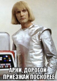  арни, дорогой, приезжай поскорее