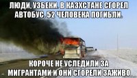 люди, узбеки. в казхстане сгорел автобус. 52 человека погибли. короче не уследили за мигрантами и они сгорели заживо