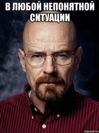 в любой непонятной ситуации 