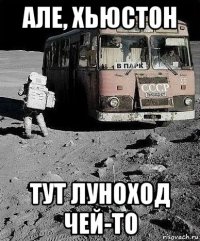 але, хьюстон тут луноход чей-то