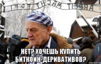  нет? хочешь купить биткоин-деривативов?