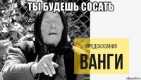 ты будешь сосать 